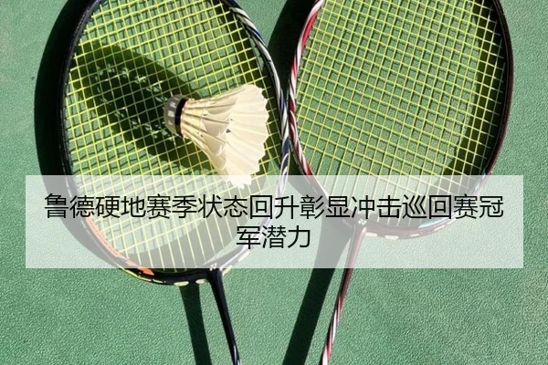 鲁德硬地赛季状态回升彰显冲击巡回赛冠军潜力